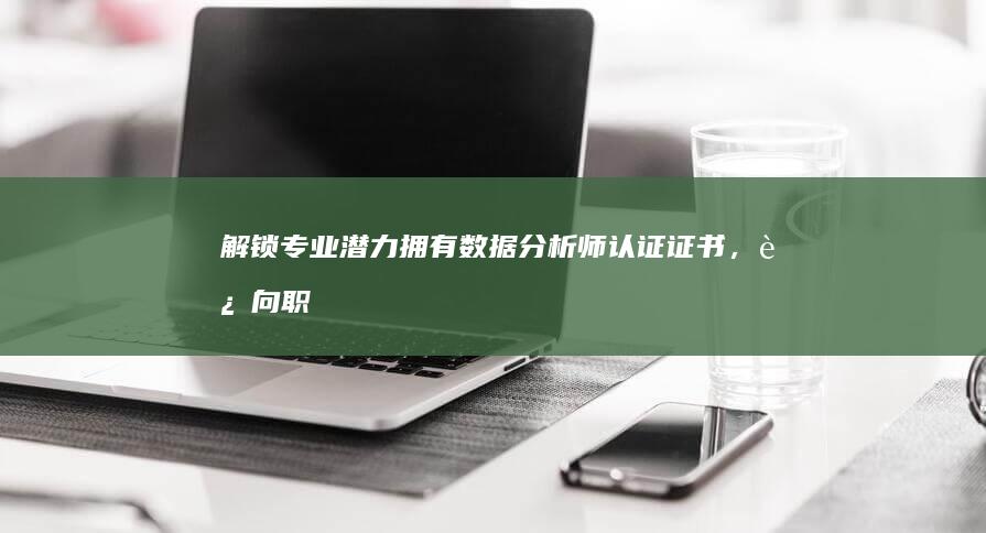 解锁专业潜力：拥有数据分析师认证证书，迈向职业巅峰