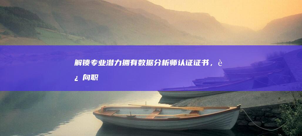 解锁专业潜力：拥有数据分析师认证证书，迈向职业巅峰