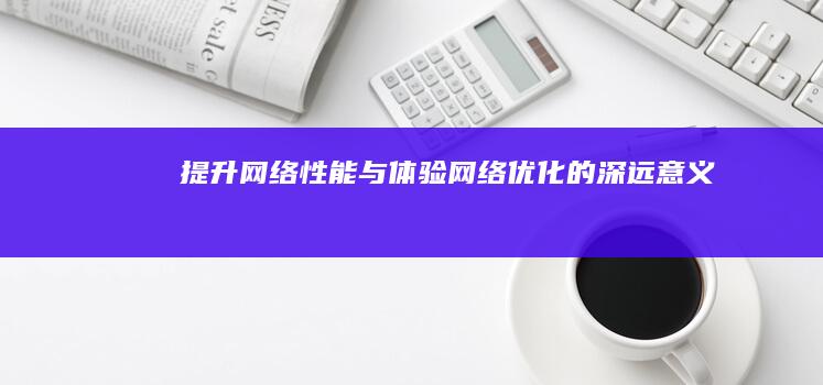 提升网络性能与体验：网络优化的深远意义